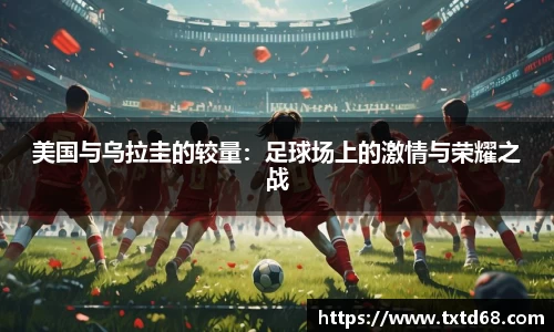 美国与乌拉圭的较量：足球场上的激情与荣耀之战