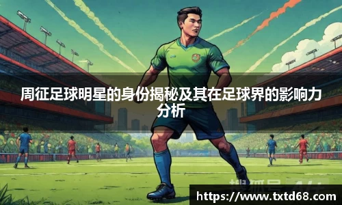周征足球明星的身份揭秘及其在足球界的影响力分析