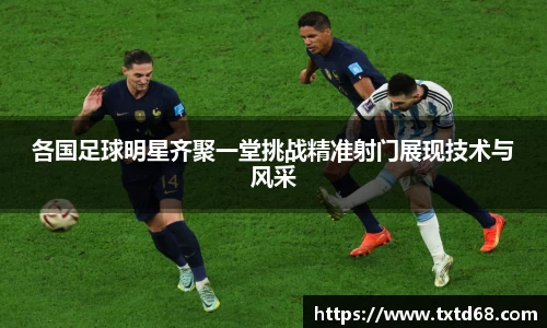 各国足球明星齐聚一堂挑战精准射门展现技术与风采