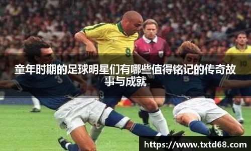 童年时期的足球明星们有哪些值得铭记的传奇故事与成就