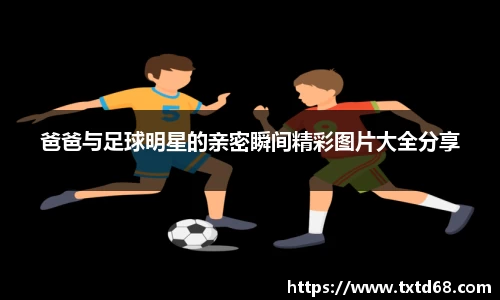 爸爸与足球明星的亲密瞬间精彩图片大全分享